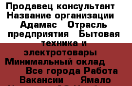 Продавец-консультант › Название организации ­ Адамас › Отрасль предприятия ­ Бытовая техника и электротовары › Минимальный оклад ­ 26 000 - Все города Работа » Вакансии   . Ямало-Ненецкий АО,Ноябрьск г.